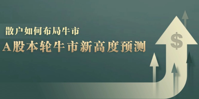 （12894期）A股本轮牛市新高度预测：数据统计揭示最高点位，散户如何布局牛市？-立业有术