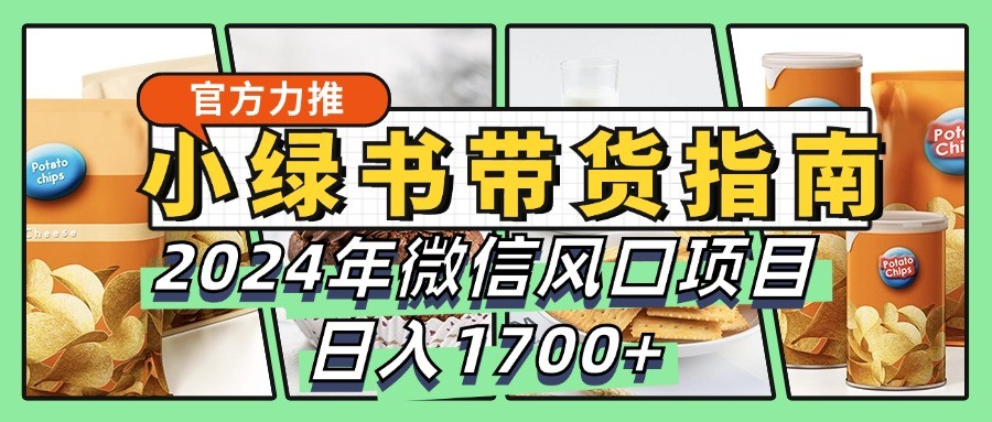 小绿书带货完全教学指南，2024年微信风口项目，日入1700+-立业有术