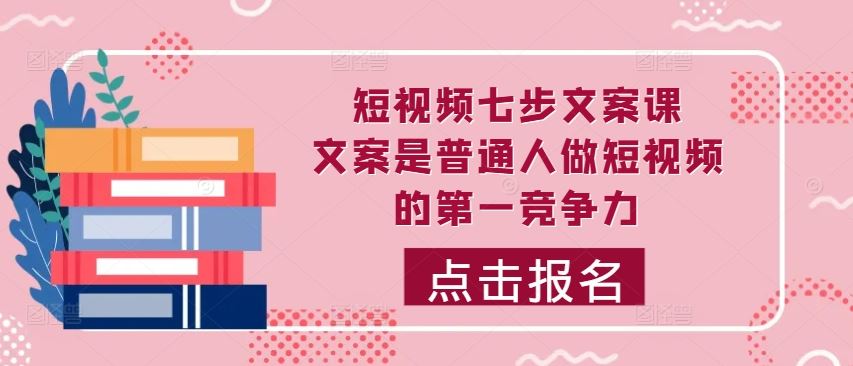 短视频七步文案课，文案是普通人做短视频的第一竞争力，如何写出划不走的文案-立业有术