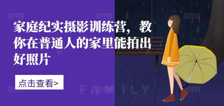 家庭纪实摄影训练营，教你在普通人的家里能拍出好照片-立业有术