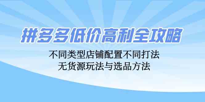 拼多多低价高利全攻略：不同类型店铺配置不同打法，无货源玩法与选品方法-立业有术
