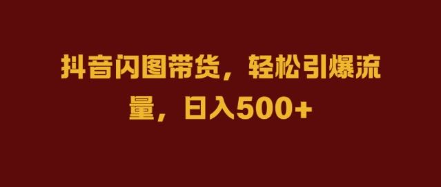 抖音闪图带货，轻松引爆流量，日入几张【揭秘】-立业有术