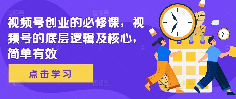 视频号创业的必修课，视频号的底层逻辑及核心，简单有效-立业有术