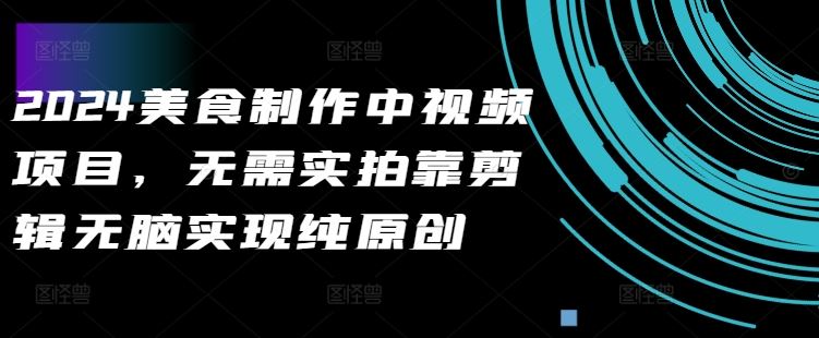 2024美食制作中视频项目，无需实拍靠剪辑无脑实现纯原创-立业有术
