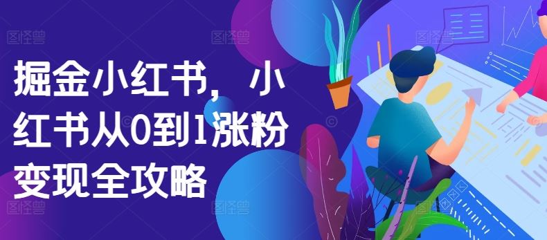 掘金小红书，小红书从0到1涨粉变现全攻略-立业有术