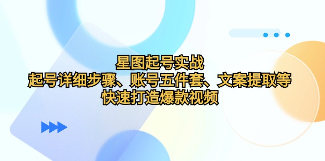 （12910期）星图起号实战：起号详细步骤、账号五件套、文案提取等，快速打造爆款视频-立业有术
