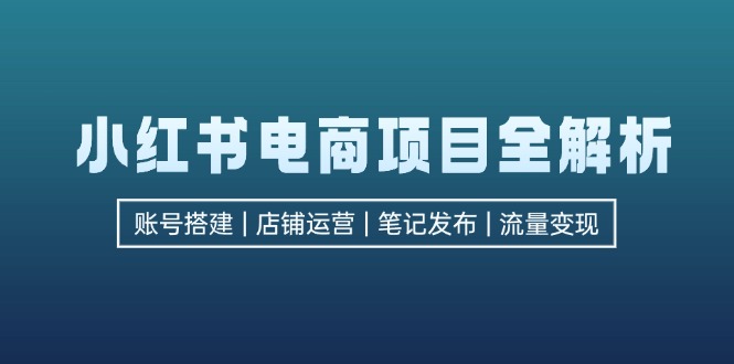 （12915期）小红书电商项目全解析，包括账号搭建、店铺运营、笔记发布  实现流量变现-立业有术