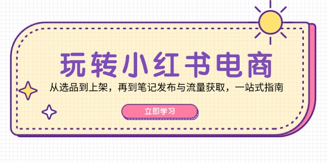 （12916期）玩转小红书电商：从选品到上架，再到笔记发布与流量获取，一站式指南-立业有术