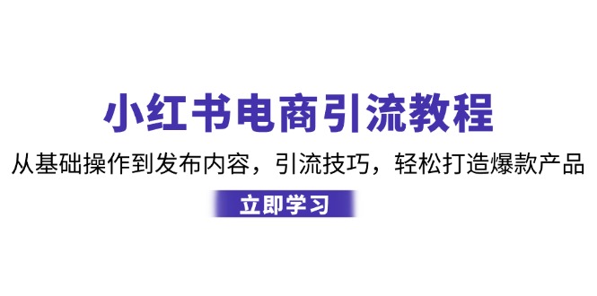 小红书电商引流教程：从基础操作到发布内容，引流技巧，轻松打造爆款产品-立业有术