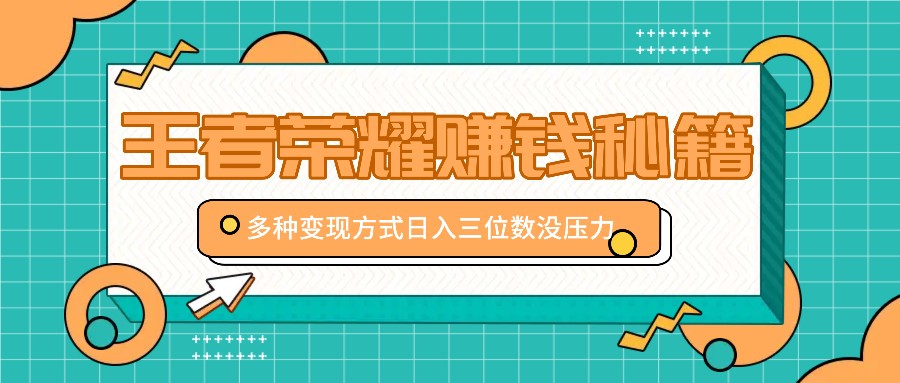 王者荣耀赚钱秘籍，多种变现方式，日入三位数没压力【附送资料】-立业有术