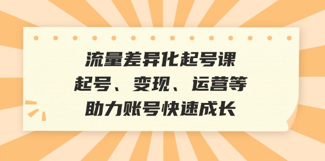 流量差异化起号课：起号、变现、运营等，助力账号快速成长-立业有术
