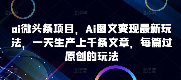 ai微头条项目，Ai图文变现最新玩法，一天生产上千条文章，每篇过原创的玩法-立业有术