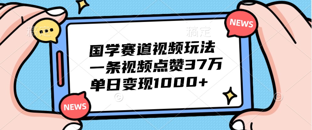 国学赛道视频玩法，一条视频点赞37万，单日变现1000+-立业有术
