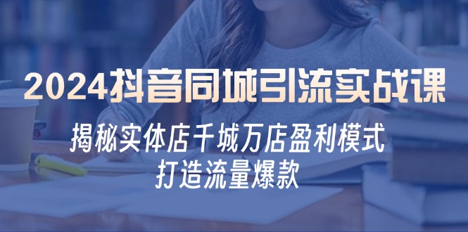 2024抖音同城引流实战课：揭秘实体店千城万店盈利模式，打造流量爆款-立业有术