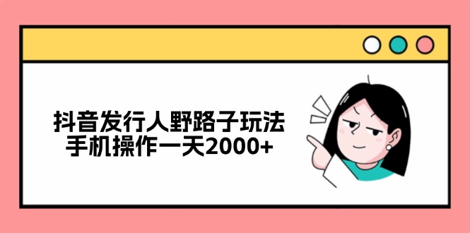 （12929期）抖音发行人野路子玩法，手机操作一天2000+-立业有术