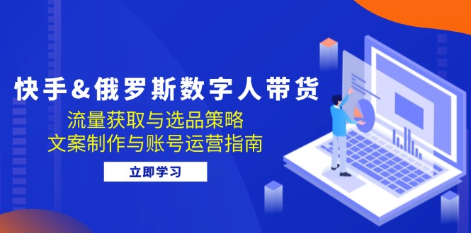 （12934期）快手&俄罗斯 数字人带货：流量获取与选品策略 文案制作与账号运营指南-立业有术