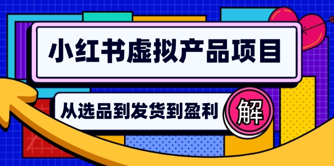 （12937期）小红书虚拟产品店铺运营指南：从选品到自动发货，轻松实现日躺赚几百-立业有术