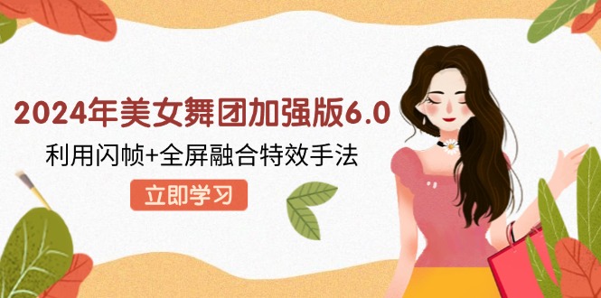 （12938期）2024年美女舞团加强版6.0，利用闪帧+全屏融合特效手法，教程+素材+软件-立业有术