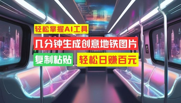 轻松掌握AI工具，几分钟生成创意地铁图片，复制粘贴，轻松日赚百元【揭秘】-立业有术