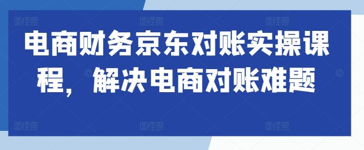 电商财务京东对账实操课程，解决电商对账难题-立业有术