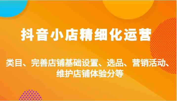 抖音小店精细化运营：类目、完善店铺基础设置、选品、营销活动、维护店铺体验分等-立业有术