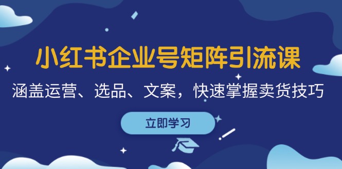 （12944期）小红书企业号矩阵引流课，涵盖运营、选品、文案，快速掌握卖货技巧-立业有术