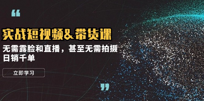 （12946期）实战短视频&带货课，无需露脸和直播，甚至无需拍摄，日销千单-立业有术