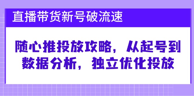 直播带货新号破流速：随心推投放攻略，从起号到数据分析，独立优化投放-立业有术