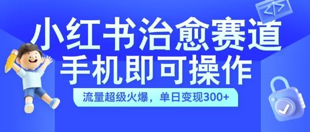 小红书治愈视频赛道，手机即可操作，流量超级火爆，单日变现300+【揭秘】-立业有术