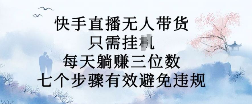 10月新玩法，快手直播无人带货，每天躺Z三位数，七个步骤有效避免违规【揭秘】-立业有术