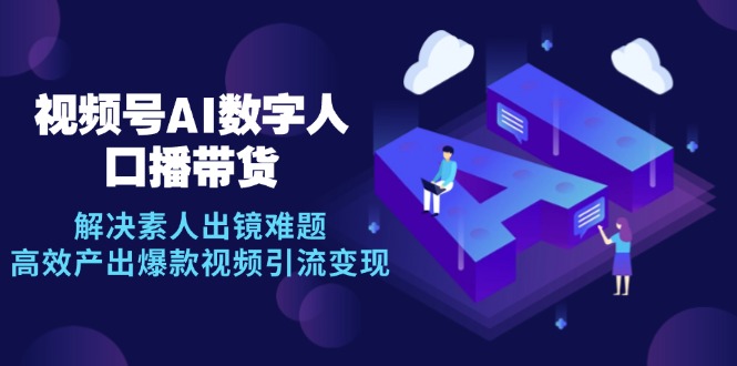（12958期）视频号数字人AI口播带货，解决素人出镜难题，高效产出爆款视频引流变现-立业有术