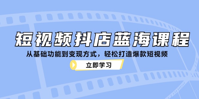 （12960期）短视频抖店蓝海课程：从基础功能到变现方式，轻松打造爆款短视频-立业有术