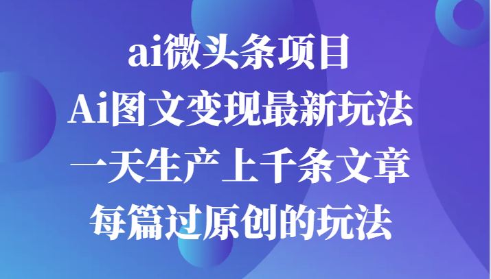 ai微头条项目，Ai图文变现最新玩法，一天生产上千条文章每篇过原创的玩法-立业有术