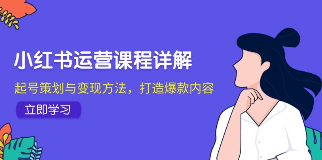 小红书运营课程详解：起号策划与变现方法，打造爆款内容-立业有术