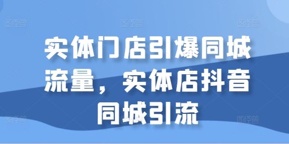 实体门店引爆同城流量，实体店抖音同城引流-立业有术