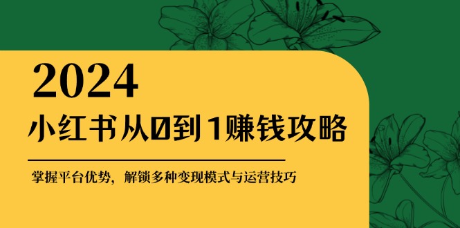 （12971期）小红书从0到1赚钱攻略：掌握平台优势，解锁多种变现赚钱模式与运营技巧-立业有术
