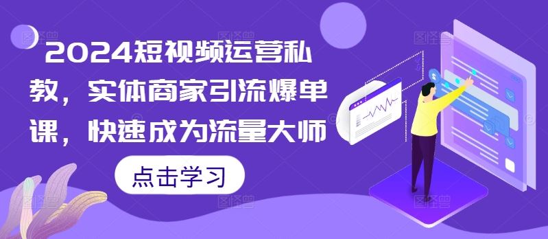 2024短视频运营私教，实体商家引流爆单课，快速成为流量大师-立业有术