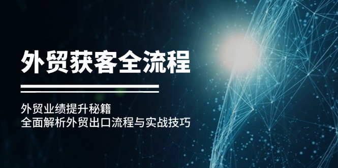 （12982期）外贸获客全流程：外贸业绩提升秘籍：全面解析外贸出口流程与实战技巧-立业有术