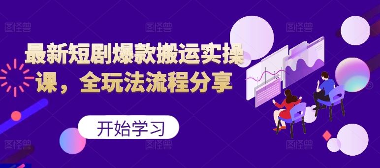 最新短剧爆款搬运实操课，全玩法流程分享（上）-立业有术