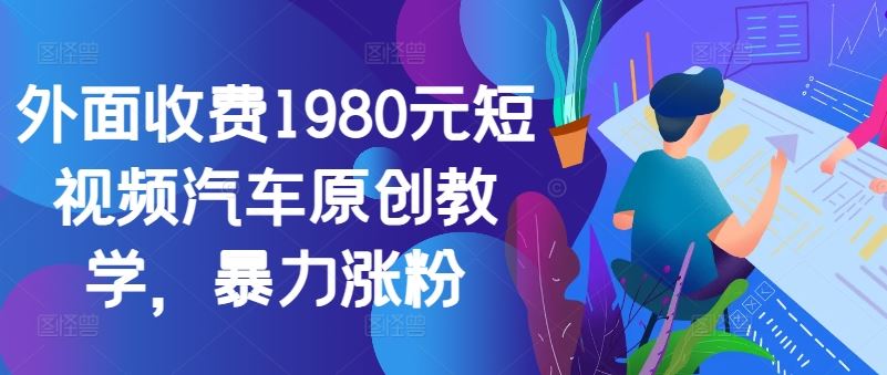 外面收费1980元短视频汽车原创教学，暴力涨粉-立业有术