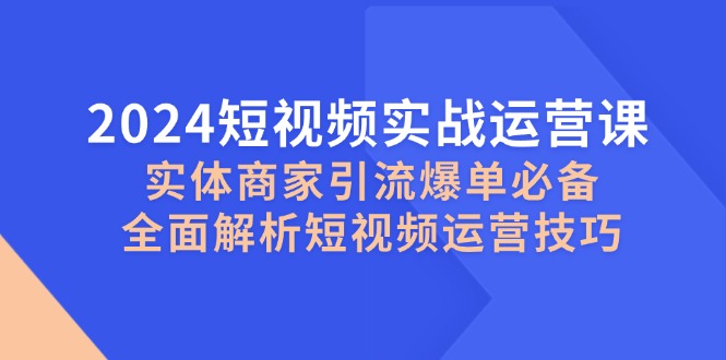 2024短视频实战运营课，实体商家引流爆单必备，全面解析短视频运营技巧-立业有术