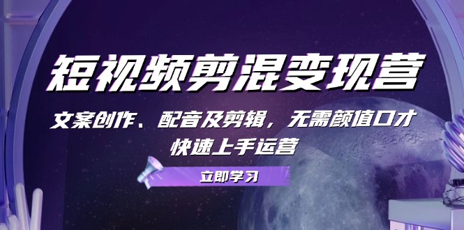 （13009期）短视频剪混变现营：文案创作、配音及剪辑，无需颜值口才，快速上手运营-立业有术