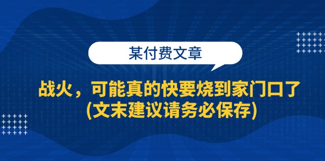 （13008期）某付费文章：战火，可能真的快要烧到家门口了 (文末建议请务必保存)-立业有术