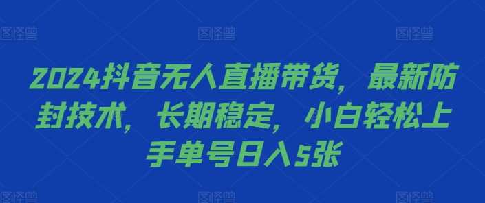 2024抖音无人直播带货，最新防封技术，长期稳定，小白轻松上手单号日入5张【揭秘】-立业有术