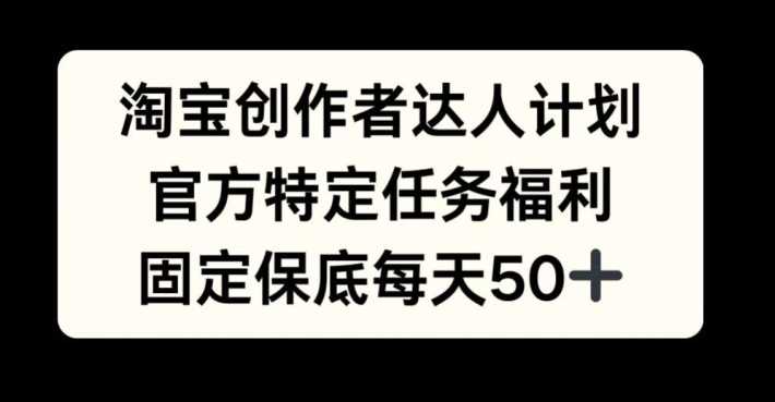 淘宝创作者达人计划，官方特定任务福利，固定保底每天50+【揭秘】-立业有术
