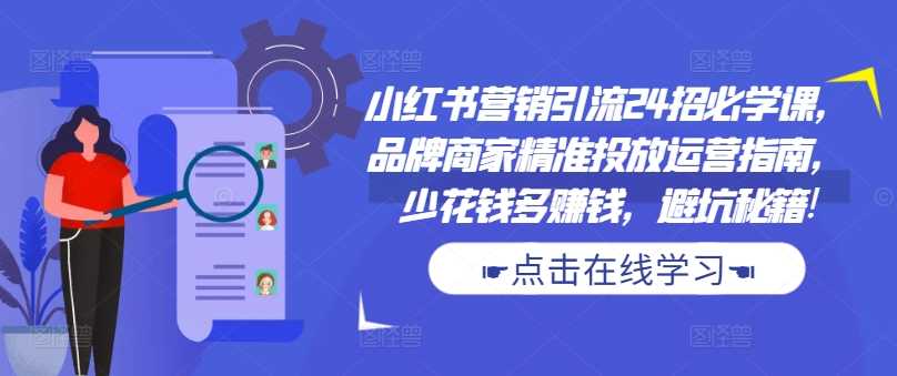 小红书营销引流24招必学课，品牌商家精准投放运营指南，少花钱多赚钱，避坑秘籍!-立业有术