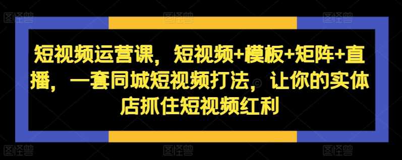 短视频运营课，短视频+模板+矩阵+直播，一套同城短视频打法，让你的实体店抓住短视频红利-立业有术