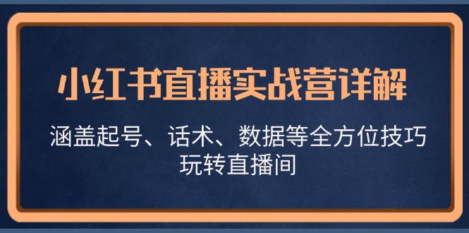 （13018期）小红书直播实战营详解，涵盖起号、话术、数据等全方位技巧，玩转直播间-立业有术