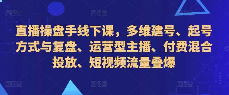直播操盘手线下课，多维建号、起号方式与复盘、运营型主播、付费混合投放、短视频流量叠爆-立业有术