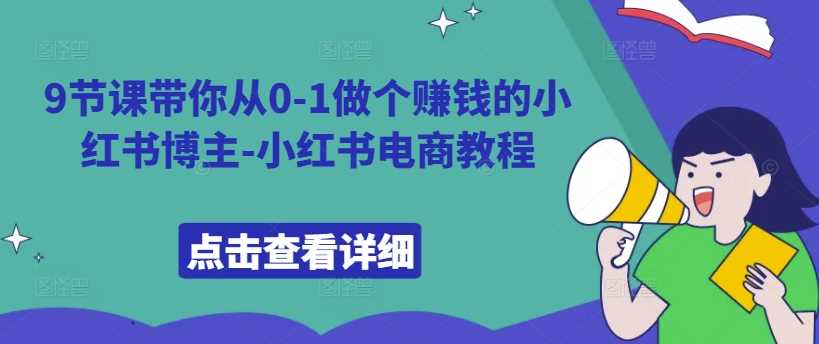 9节课带你从0-1做个赚钱的小红书博主-小红书电商教程-立业有术